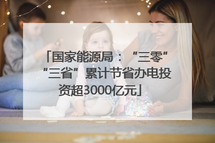 国家能源局：“三零”“三省”累计节省办电投资超3000亿元