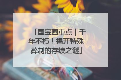 国宝画重点｜千年不朽！揭开特殊葬制的存续之谜