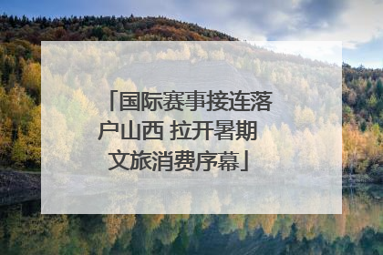 国际赛事接连落户山西 拉开暑期文旅消费序幕
