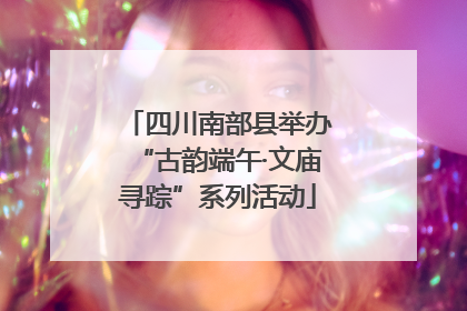 四川南部县举办“古韵端午·文庙寻踪”系列活动