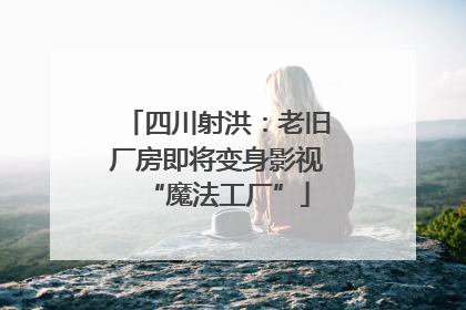 四川射洪：老旧厂房即将变身影视“魔法工厂”