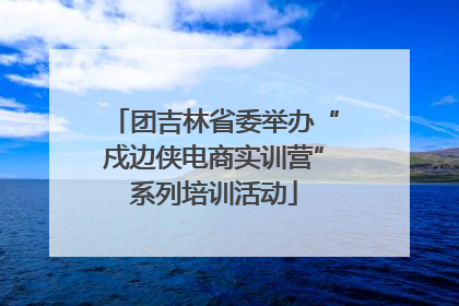 团吉林省委举办“戍边侠电商实训营”系列培训活动