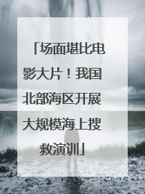 场面堪比电影大片！我国北部海区开展大规模海上搜救演训