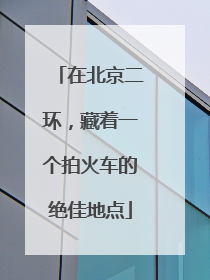 在北京二环，藏着一个拍火车的绝佳地点