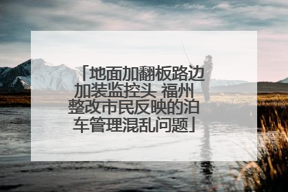 地面加翻板路边加装监控头 福州整改市民反映的泊车管理混乱问题
