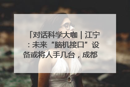 对话科学大咖｜江宁：未来“脑机接口”设备或将人手几台，成都有明确的技术优势