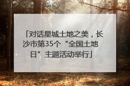 对话星城土地之美，长沙市第35个“全国土地日”主题活动举行