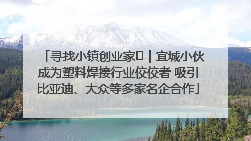 寻找小镇创业家㉞｜宜城小伙成为塑料焊接行业佼佼者 吸引比亚迪、大众等多家名企合作