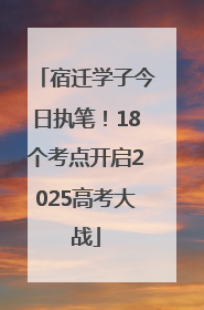 宿迁学子今日执笔！18个考点开启2025高考大战