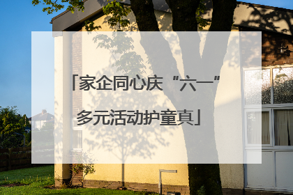 家企同心庆“六一” 多元活动护童真