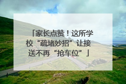 家长点赞！这所学校“疏堵妙招”让接送不再“抢车位”