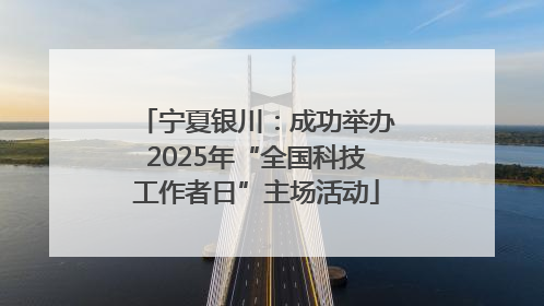 宁夏银川：成功举办2025年“全国科技工作者日”主场活动
