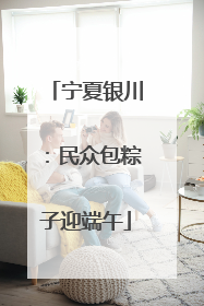 宁夏银川：民众包粽子迎端午
