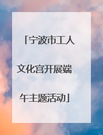 宁波市工人文化宫开展端午主题活动