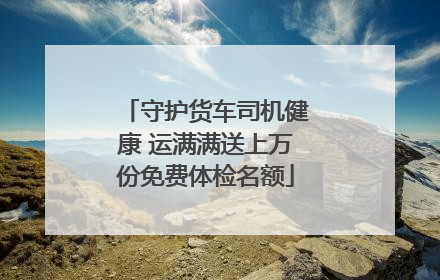 守护货车司机健康 运满满送上万份免费体检名额
