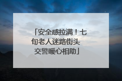 安全感拉满！七旬老人迷路街头 交警暖心相助