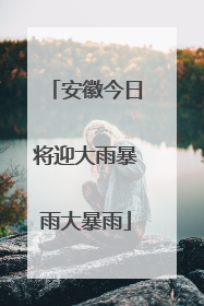 安徽今日将迎大雨暴雨大暴雨