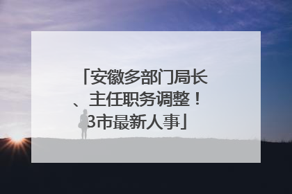 安徽多部门局长、主任职务调整！3市最新人事