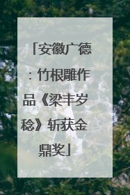 安徽广德：竹根雕作品《梁丰岁稔》斩获金鼎奖