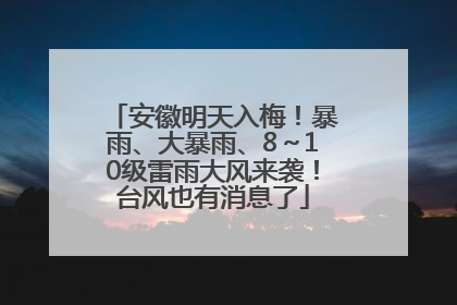 安徽明天入梅！暴雨、大暴雨、8～10级雷雨大风来袭！台风也有消息了