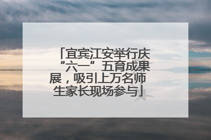 宜宾江安举行庆“六一”五育成果展，吸引上万名师生家长现场参与