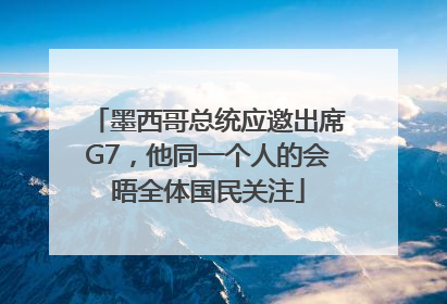 墨西哥总统应邀出席G7，他同一个人的会晤全体国民关注