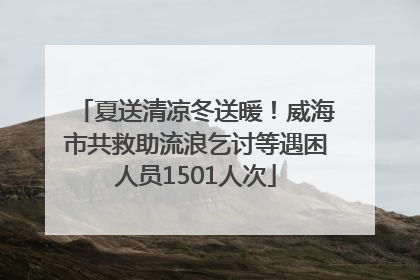 夏送清凉冬送暖！威海市共救助流浪乞讨等遇困人员1501人次