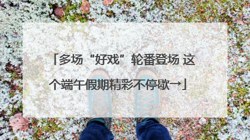 多场“好戏”轮番登场 这个端午假期精彩不停歇→
