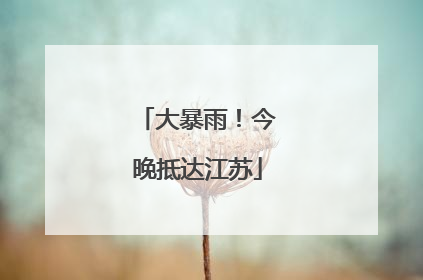 大暴雨！今晚抵达江苏