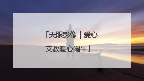 天眼影像｜爱心支教暖心端午