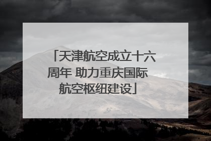 天津航空成立十六周年 助力重庆国际航空枢纽建设