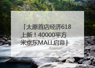 太原首店经济618上新！40000平方米京东MALL启幕