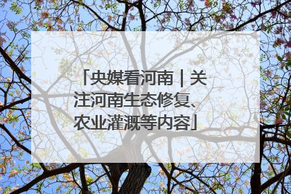央媒看河南｜关注河南生态修复、农业灌溉等内容