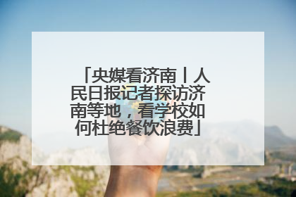 央媒看济南丨人民日报记者探访济南等地，看学校如何杜绝餐饮浪费