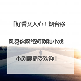好看又入心！烟台移风易俗网络短剧和小戏小剧展播受欢迎