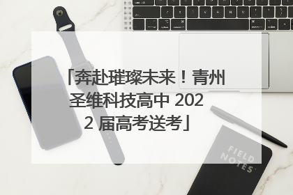 奔赴璀璨未来！青州圣维科技高中 2022 届高考送考