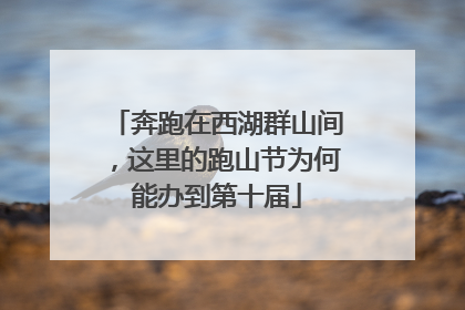 奔跑在西湖群山间，这里的跑山节为何能办到第十届