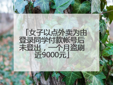 女子以点外卖为由登录同学付款帐号后未登出，一个月盗刷近9000元