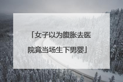 女子以为腹胀去医院竟当场生下男婴