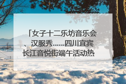 女子十二乐坊音乐会、汉服秀……四川宜宾长江音悦街端午活动热闹上演｜图集
