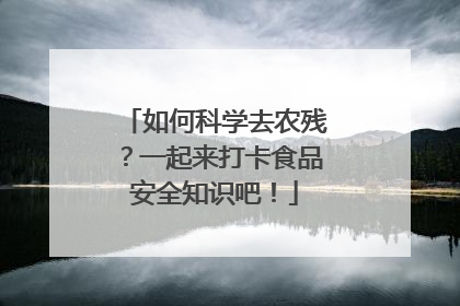 如何科学去农残？一起来打卡食品安全知识吧！