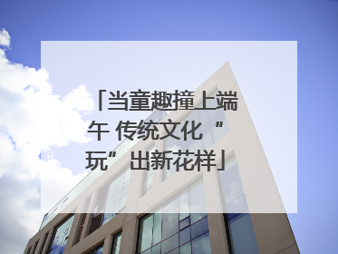 当童趣撞上端午 传统文化“玩”出新花样