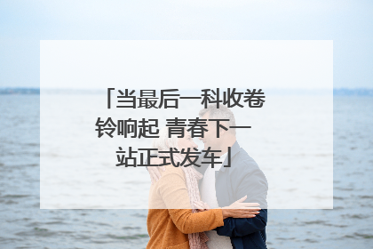 当最后一科收卷铃响起 青春下一站正式发车
