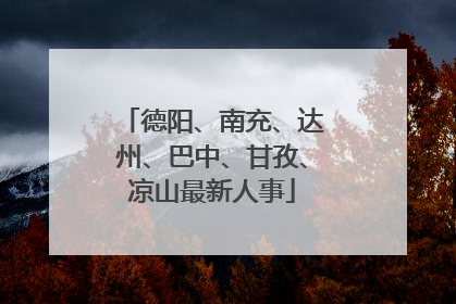 德阳、南充、达州、巴中、甘孜、凉山最新人事