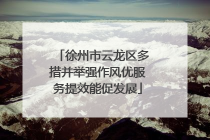 徐州市云龙区多措并举强作风优服务提效能促发展