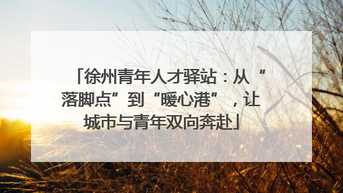 徐州青年人才驿站：从“落脚点”到“暖心港”，让城市与青年双向奔赴