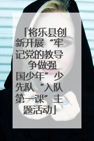将乐县创新开展“牢记党的教导  争做强国少年”少先队“入队第一课”主题活动