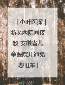 小叶医探｜新老两院间接驳 安徽省儿童医院开通免费班车