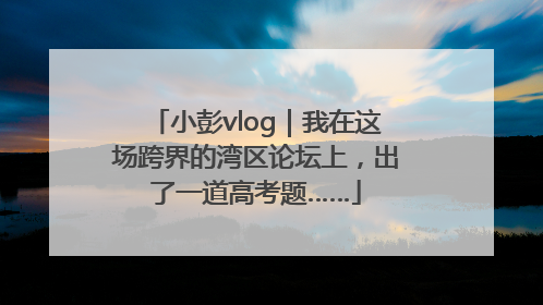 小彭vlog｜我在这场跨界的湾区论坛上，出了一道高考题……