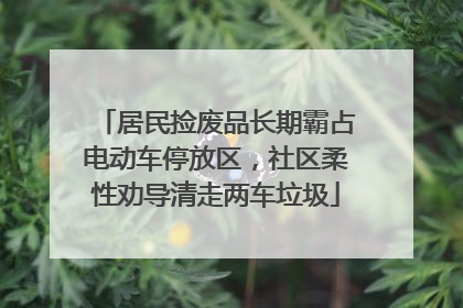 居民捡废品长期霸占电动车停放区，社区柔性劝导清走两车垃圾